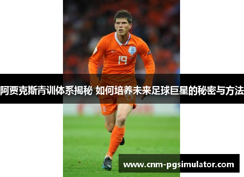 阿贾克斯青训体系揭秘 如何培养未来足球巨星的秘密与方法 阿贾克斯青训体系揭秘 如何培养未来足球巨星的秘密与方法