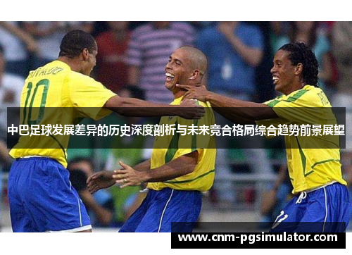 中巴足球发展差异的历史深度剖析与未来竞合格局综合趋势前景展望