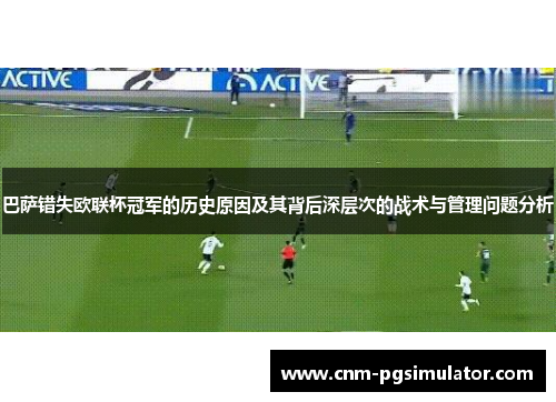 巴萨错失欧联杯冠军的历史原因及其背后深层次的战术与管理问题分析