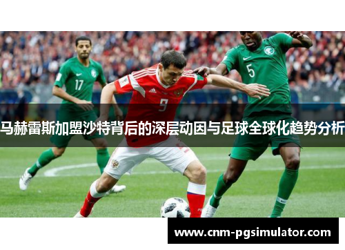 马赫雷斯加盟沙特背后的深层动因与足球全球化趋势分析 马赫雷斯加盟沙特背后的深层动因与足球全球化趋势分析
