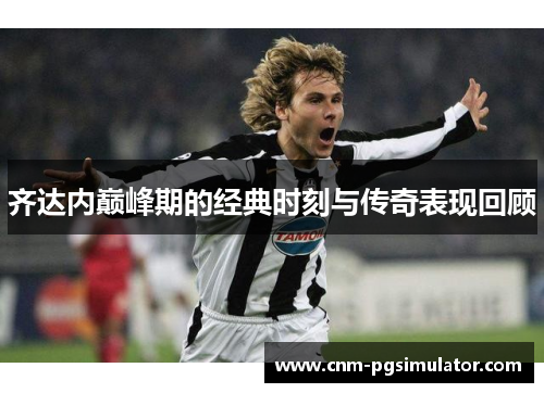 齐达内巅峰期的经典时刻与传奇表现回顾