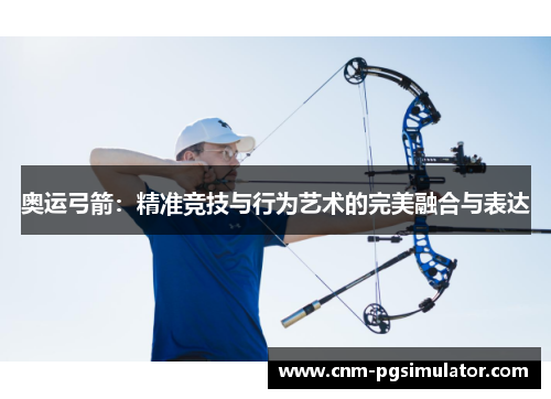 奥运弓箭：精准竞技与行为艺术的完美融合与表达