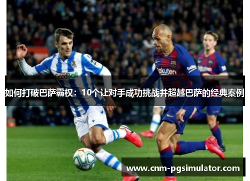 如何打破巴萨霸权:10个让对手成功挑战并超越巴萨的经典案例 如何打破巴萨霸权:10个让对手成功挑战并超越巴萨的经典案例