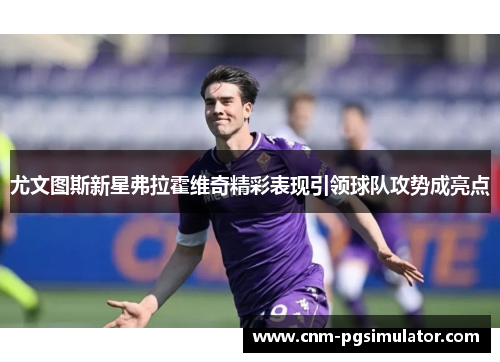 尤文图斯新星弗拉霍维奇精彩表现引领球队攻势成亮点