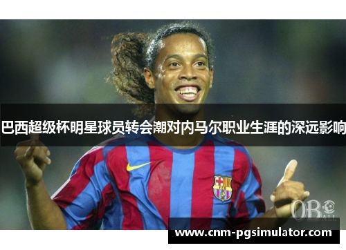 巴西超级杯明星球员转会潮对内马尔职业生涯的深远影响