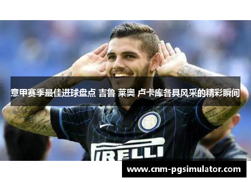 意甲赛季最佳进球盘点 吉鲁 莱奥 卢卡库各具风采的精彩瞬间 意甲赛季最佳进球盘点 吉鲁 莱奥 卢卡库各具风采的精彩瞬间