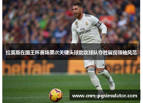 拉莫斯在国王杯赛场屡次关键头球助攻球队夺胜展现领袖风范 拉莫斯在国王杯赛场屡次关键头球助攻球队夺胜展现领袖风范