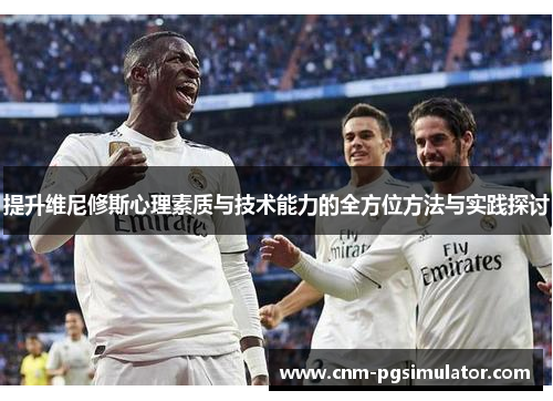 提升维尼修斯心理素质与技术能力的全方位方法与实践探讨 提升维尼修斯心理素质与技术能力的全方位方法与实践探讨
