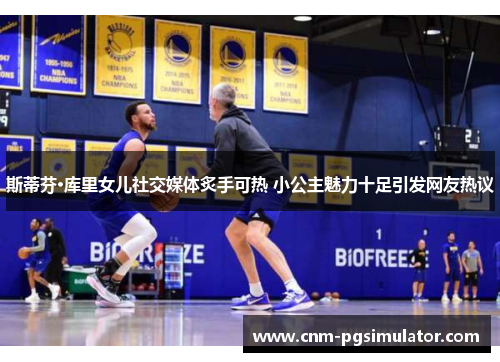 斯蒂芬·库里女儿社交媒体炙手可热 小公主魅力十足引发网友热议