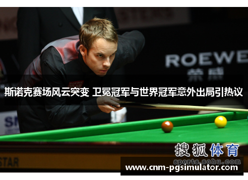 斯诺克赛场风云突变 卫冕冠军与世界冠军意外出局引热议 斯诺克赛场风云突变 卫冕冠军与世界冠军意外出局引热议