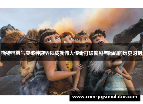 斯特林勇气突破种族界限成就伟大传奇打破偏见与隔阂的历史时刻 斯特林勇气突破种族界限成就伟大传奇打破偏见与隔阂的历史时刻