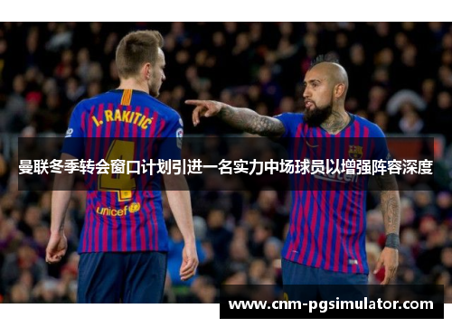 曼联冬季转会窗口计划引进一名实力中场球员以增强阵容深度 曼联冬季转会窗口计划引进一名实力中场球员以增强阵容深度