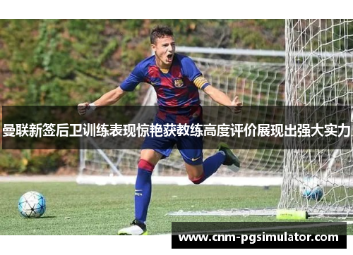 曼联新签后卫训练表现惊艳获教练高度评价展现出强大实力 曼联新签后卫训练表现惊艳获教练高度评价展现出强大实力