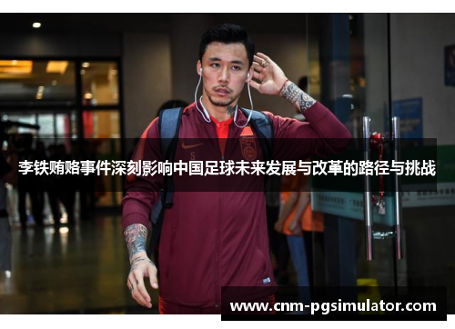 李铁贿赂事件深刻影响中国足球未来发展与改革的路径与挑战 李铁贿赂事件深刻影响中国足球未来发展与改革的路径与挑战