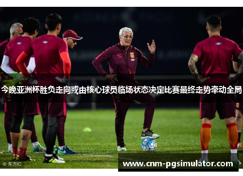 今晚亚洲杯胜负走向或由核心球员临场状态决定比赛最终走势牵动全局