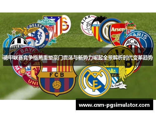 德甲联赛竞争格局重塑豪门震荡与新势力崛起全景解析时代变革趋势 德甲联赛竞争格局重塑豪门震荡与新势力崛起全景解析时代变革趋势