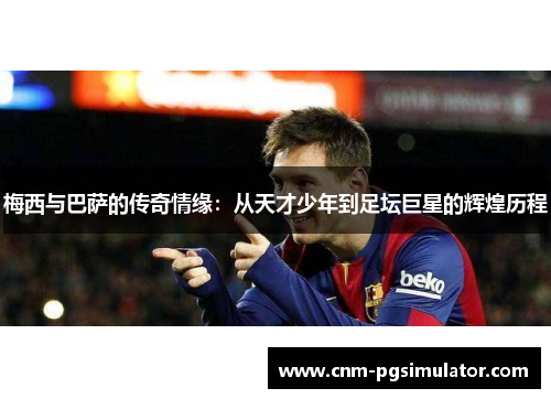 梅西与巴萨的传奇情缘：从天才少年到足坛巨星的辉煌历程