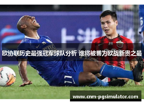 欧协联历史最强冠军球队分析 谁将被誉为欧战新贵之最