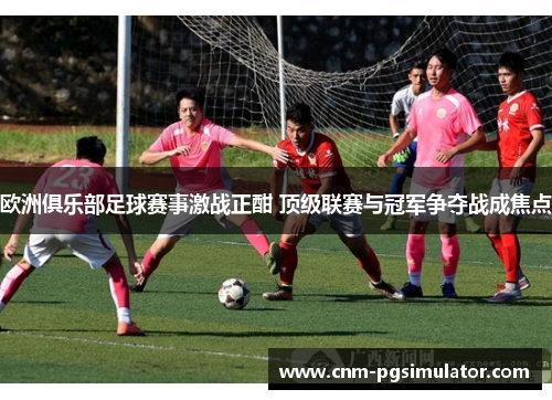 欧洲俱乐部足球赛事激战正酣 顶级联赛与冠军争夺战成焦点