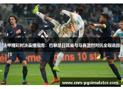 法甲精彩对决直播指南:巴黎圣日耳曼与马赛激烈对抗全程追踪 法甲精彩对决直播指南:巴黎圣日耳曼与马赛激烈对抗全程追踪