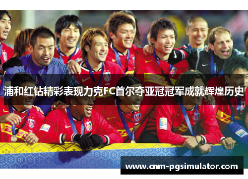 浦和红钻精彩表现力克FC首尔夺亚冠冠军成就辉煌历史