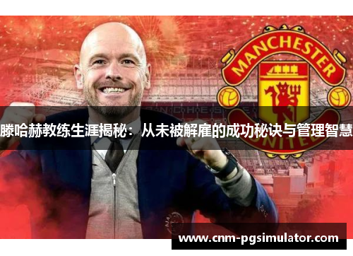 滕哈赫教练生涯揭秘:从未被解雇的成功秘诀与管理智慧 滕哈赫教练生涯揭秘:从未被解雇的成功秘诀与管理智慧