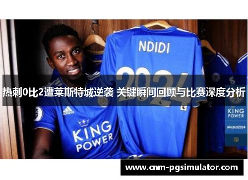 热刺0比2遭莱斯特城逆袭 关键瞬间回顾与比赛深度分析 热刺0比2遭莱斯特城逆袭 关键瞬间回顾与比赛深度分析