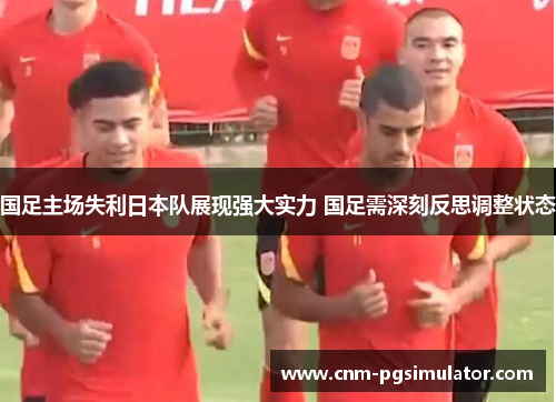 国足主场失利日本队展现强大实力 国足需深刻反思调整状态 国足主场失利日本队展现强大实力 国足需深刻反思调整状态