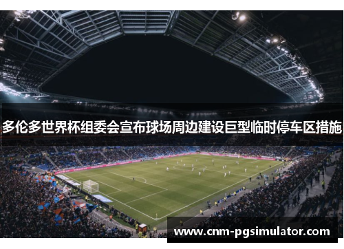 多伦多世界杯组委会宣布球场周边建设巨型临时停车区措施