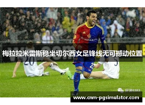 梅拉拉米雷斯稳坐切尔西女足锋线无可撼动位置 梅拉拉米雷斯稳坐切尔西女足锋线无可撼动位置