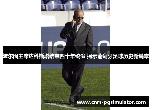 波尔图主席达科斯塔结束四十年统治 揭示葡萄牙足球历史新篇章