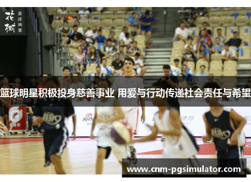 篮球明星积极投身慈善事业 用爱与行动传递社会责任与希望