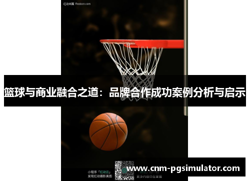 篮球与商业融合之道:品牌合作成功案例分析与启示 篮球与商业融合之道:品牌合作成功案例分析与启示