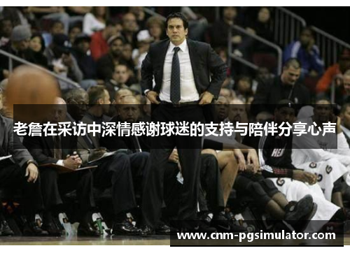 老詹在采访中深情感谢球迷的支持与陪伴分享心声 老詹在采访中深情感谢球迷的支持与陪伴分享心声