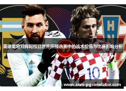 莫德里奇对阵阿根廷世界杯预选赛中的战术价值与比赛影响分析