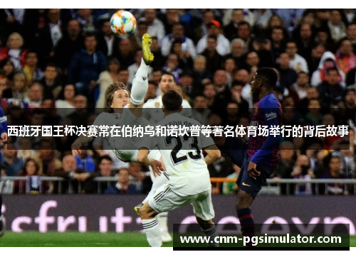 西班牙国王杯决赛常在伯纳乌和诺坎普等著名体育场举行的背后故事