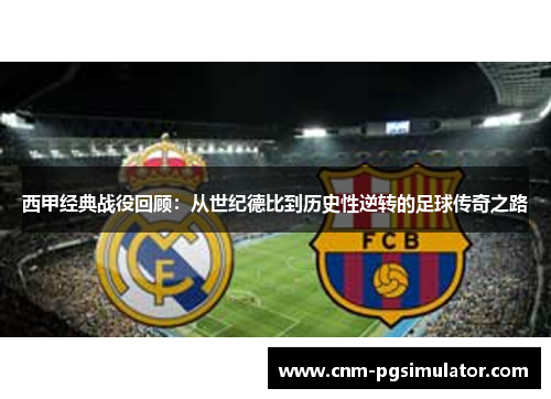 西甲经典战役回顾：从世纪德比到历史性逆转的足球传奇之路