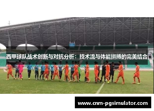 西甲球队战术创新与对抗分析：技术流与体能拼搏的完美结合