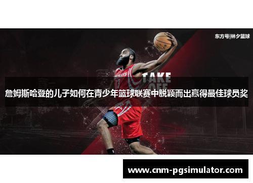 詹姆斯哈登的儿子如何在青少年篮球联赛中脱颖而出赢得最佳球员奖