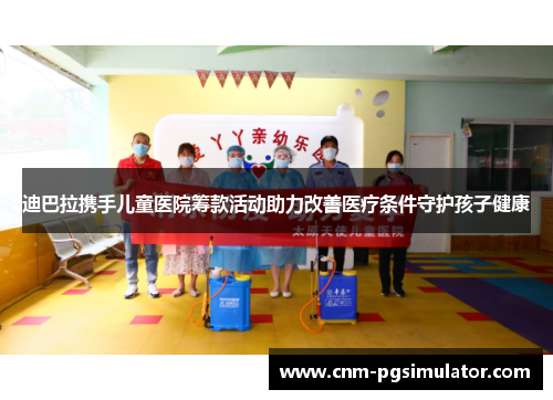 迪巴拉携手儿童医院筹款活动助力改善医疗条件守护孩子健康