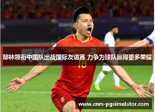 郜林领衔中国队出战国际友谊赛 力争为球队赢得更多荣耀
