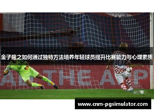 金子隆之如何通过独特方法培养年轻球员提升比赛能力与心理素质