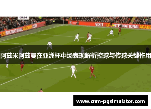 阿兹米阿兹曼在亚洲杯中场表现解析控球与传球关键作用