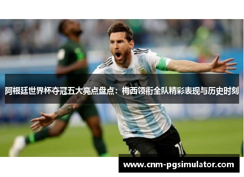 阿根廷世界杯夺冠五大亮点盘点：梅西领衔全队精彩表现与历史时刻