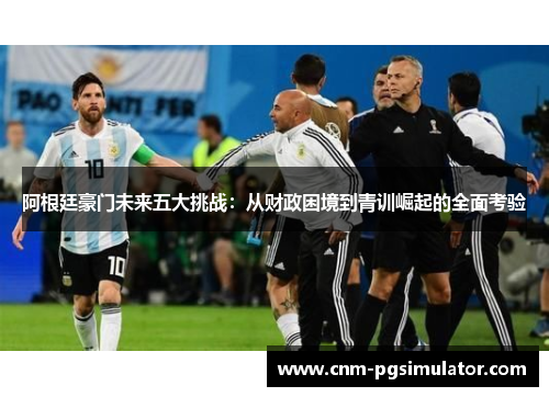 阿根廷豪门未来五大挑战:从财政困境到青训崛起的全面考验 阿根廷豪门未来五大挑战:从财政困境到青训崛起的全面考验