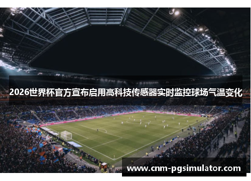 2026世界杯官方宣布启用高科技传感器实时监控球场气温变化