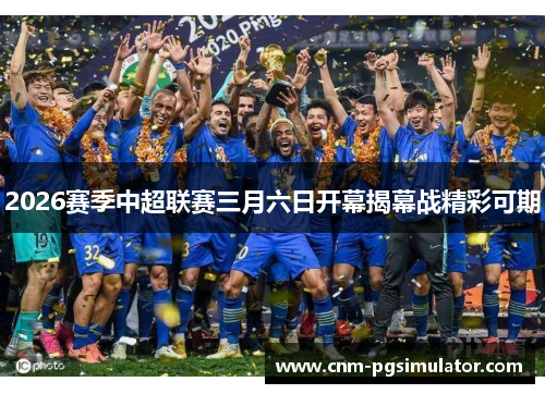 2026赛季中超联赛三月六日开幕揭幕战精彩可期