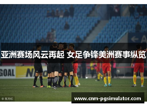 亚洲赛场风云再起 女足争锋美洲赛事纵览