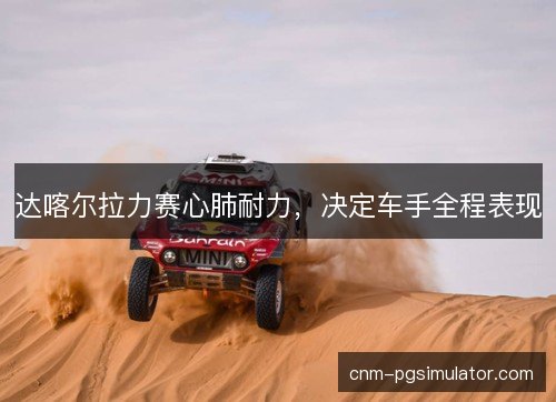 达喀尔拉力赛心肺耐力,决定车手全程表现 达喀尔拉力赛心肺耐力,决定车手全程表现
