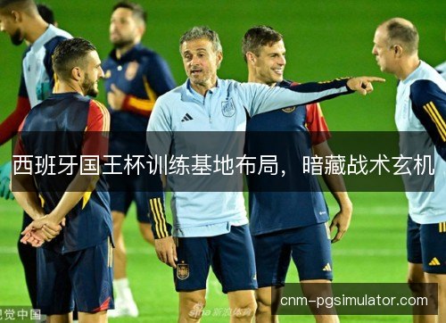西班牙国王杯训练基地布局，暗藏战术玄机